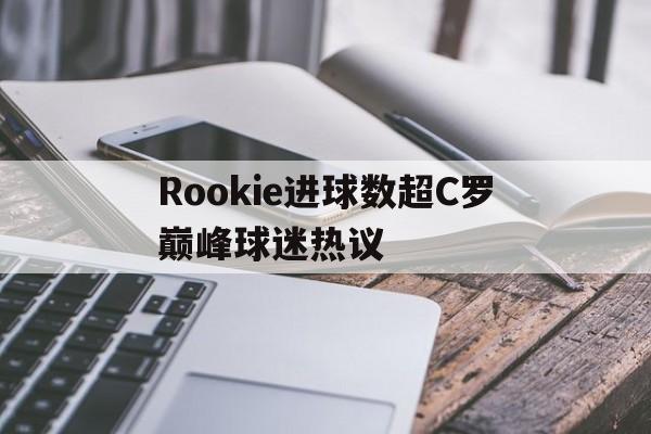 关于Rookie进球数超C罗巅峰球迷热议的信息 关于Rookie进球数超C罗巅峰球迷热议的信息